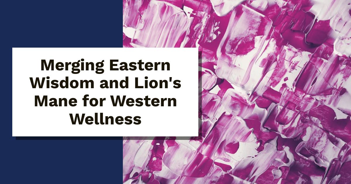 Merging Eastern Wisdom and Lion's Mane for Western Wellness