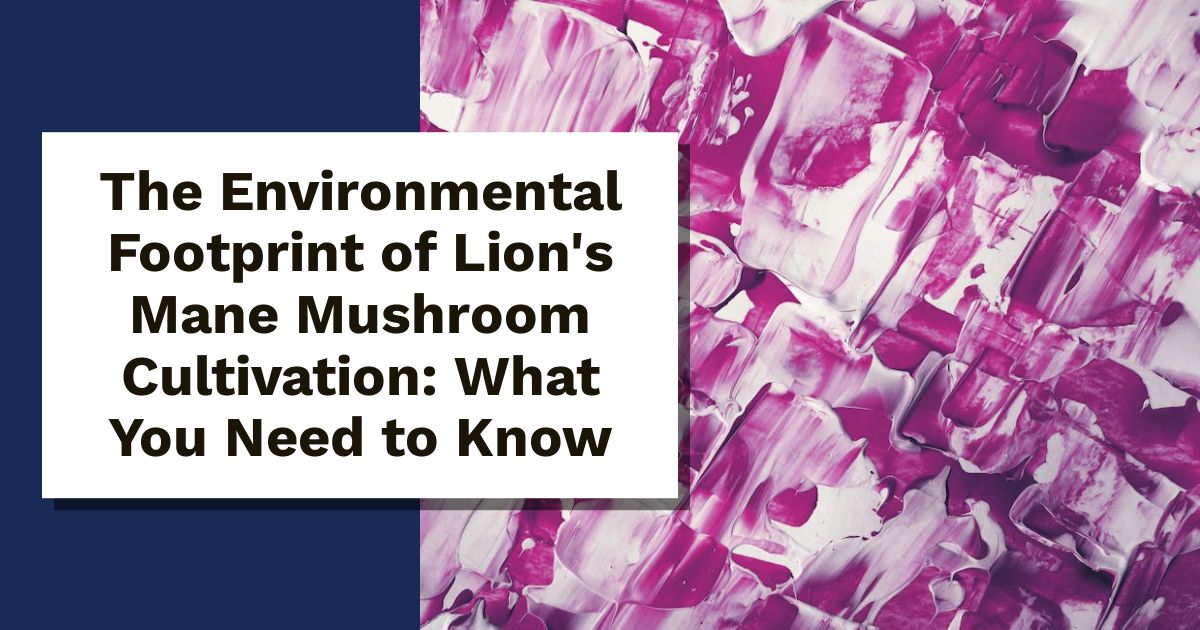 The Environmental Footprint of Lion's Mane Mushroom Cultivation: What You Need to Know