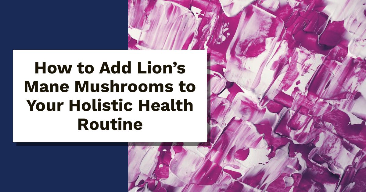 How to Add Lion’s Mane Mushrooms to Your Holistic Health Routine