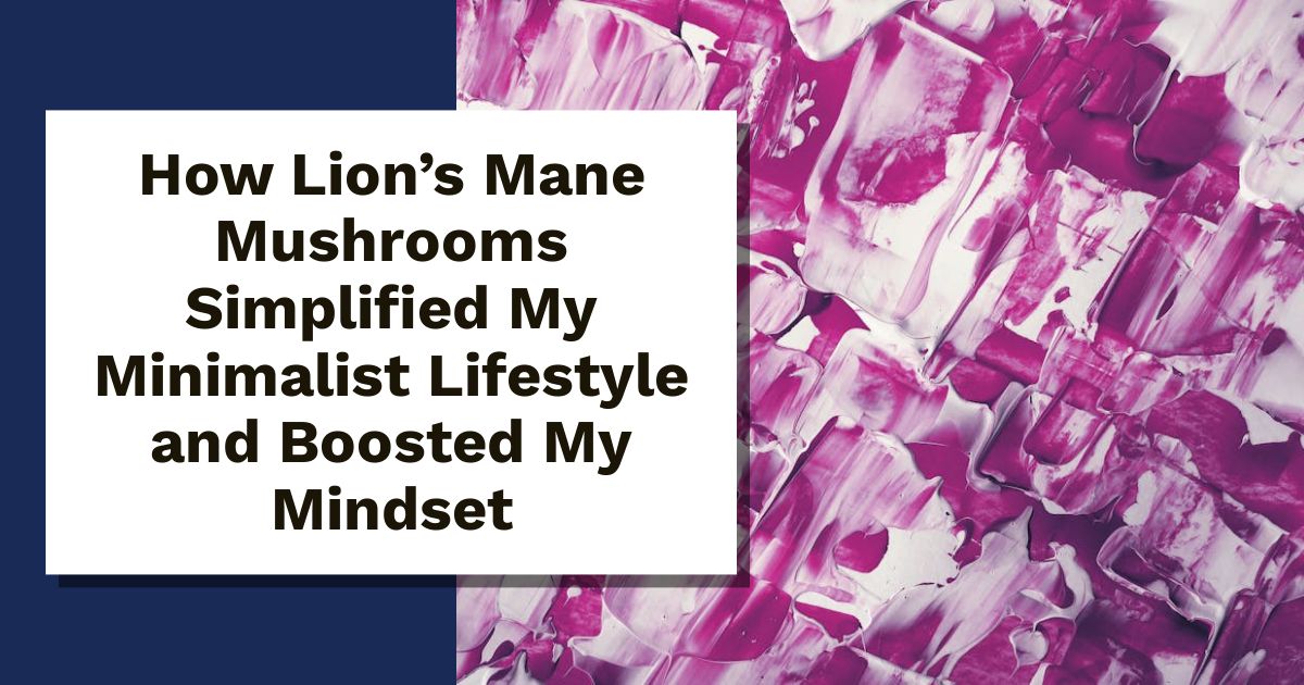 How Lion’s Mane Mushrooms Simplified My Minimalist Lifestyle and Boosted My Mindset